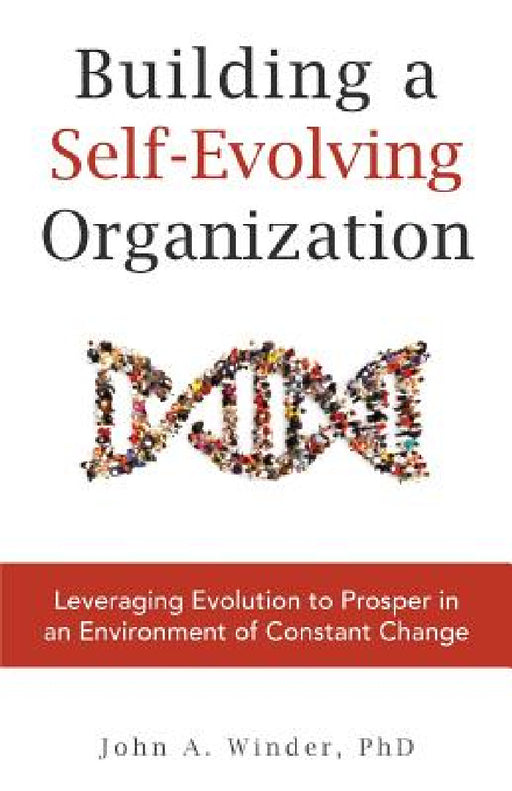 Building a Self-Evolving Organization: Leveraging Evolution to Prosper in an Environment of Constant Change by John a. Winder