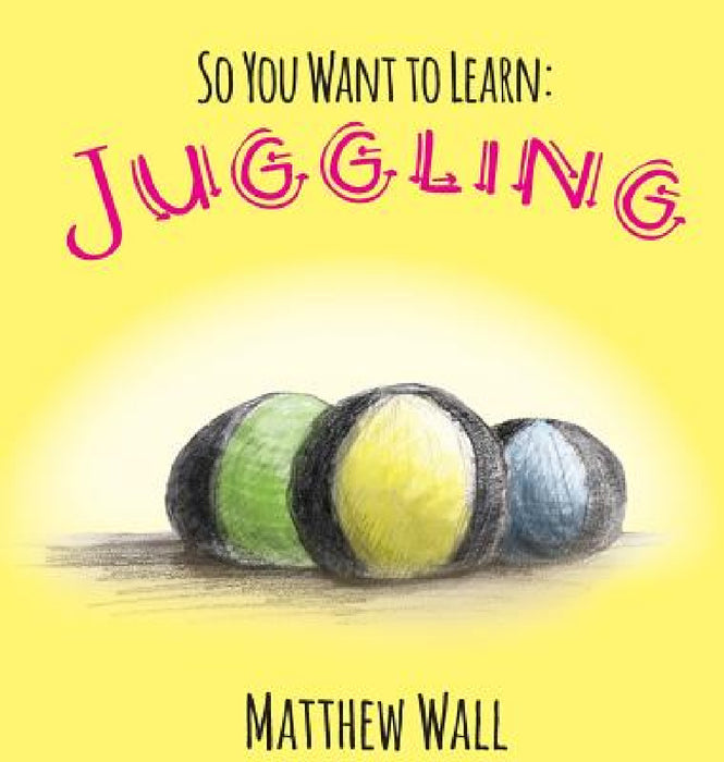 So You Want to Learn: Juggling by Matthew Wall, Matthew Wall
