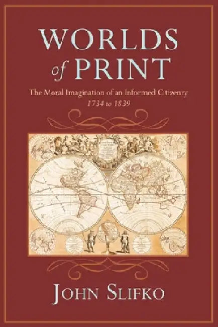 Worlds of Print: The Moral Imagination of an Informed Citizenry, 1734 to 1839 by John Slifko