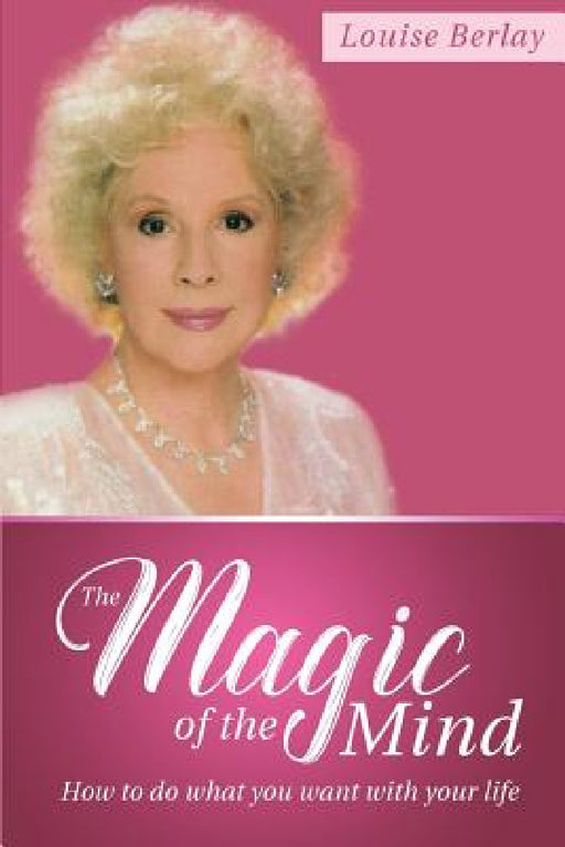 The Magic of the Mind: How To Do What You Want With Your Life by Louise Berlay