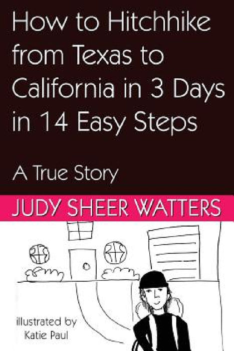 How to Hitchhike from Texas to California in 3 Days in 14 Easy Steps: A True Story by Judy Sheer Watters, Katie Paul