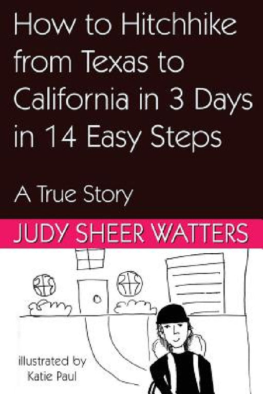 How to Hitchhike from Texas to California in 3 Days in 14 Easy Steps: A True Story by Judy Sheer Watters, Katie Paul