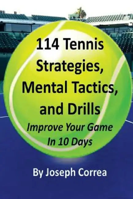 114 Tennis Strategies, Mental Tactics, and Drills: Improve Your Game in 10 Days by Joseph Correa