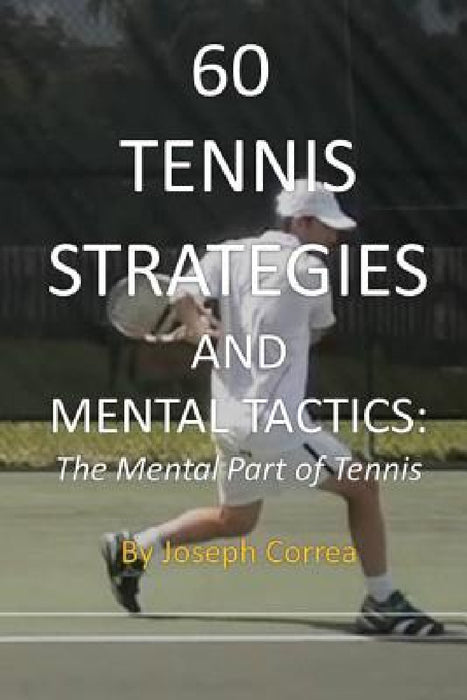 60 Tennis Strategies and Mental Tactics: The Mental Part of Tennis by Joseph Correa