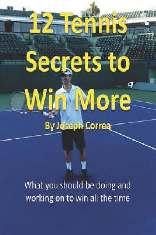 12 Tennis Secrets to Win More: What You Should Be Doing and Working on to Win All the Time! by Joseph Correa