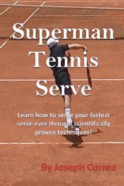Superman Tennis Serve: Learn How to Serve Your Fastest Serve Ever Through Scientifically Proven Techniques! by Joseph Correa