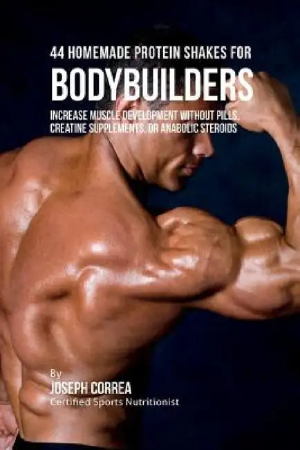 44 Homemade Protein Shakes for Bodybuilders: Increase Muscle Development without Pills, Creatine Supplements, or Anabolic Steroids by Joseph Correa