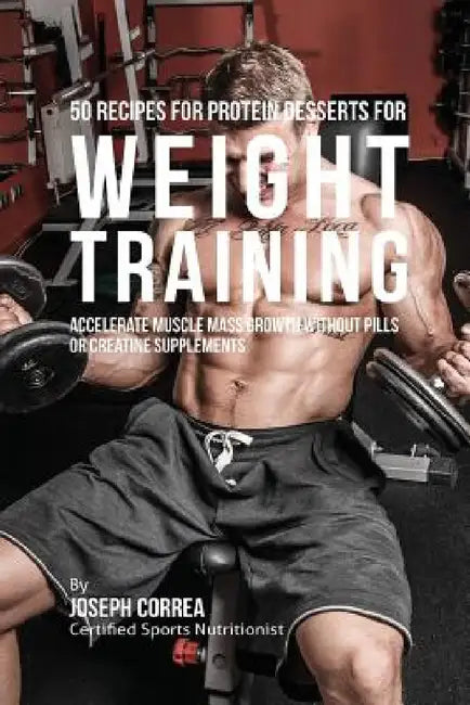 50 Recipes for Protein Desserts for Weight Training: Accelerate Muscle Mass Growth without Pills or Creatine Supplements by Joseph Correa