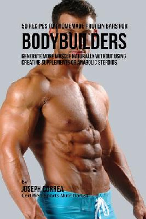50 Recipes for Homemade Protein Bars for Bodybuilders: Generate More Muscle Naturally Without Using Creatine Supplements or Anabolic Steroids by Joseph Correa