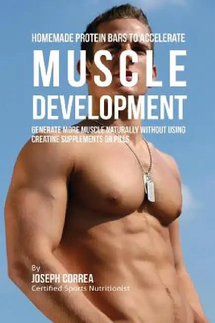 Homemade Protein Bars to Accelerate Muscle Development: Generate More Muscle Naturally Without Using Creatine Supplements or Pills by Joseph Correa