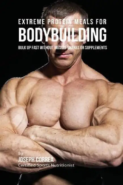 Extreme Protein Meals for Bodybuilding: Bulk up Fast without Muscle Shakes or Supplements by Joseph Correa