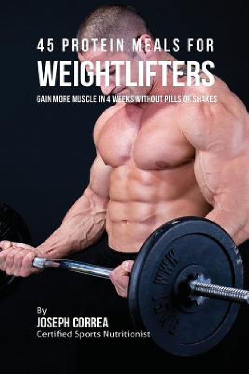 45 Protein Meals for Weightlifters: Gain More Muscle in 4 Weeks without Pills or Shakes by Joseph Correa