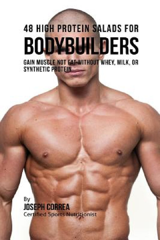 48 High Protein Salads for Bodybuilders: Gain Muscle Not Fat Without Whey, Milk, or Synthetic Protein Supplements by Joseph Correa