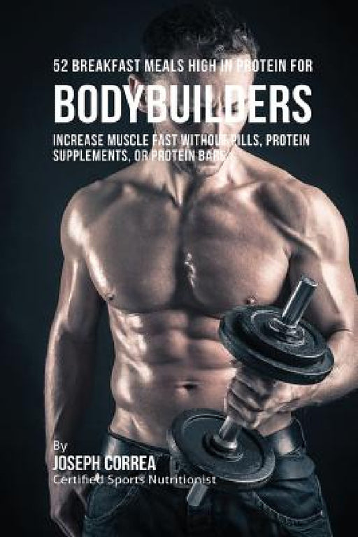 52 Bodybuilder Breakfast Meals High In Protein: Increase Muscle Fast Without Pills, Protein Supplements, or Protein Bars by Joseph Correa