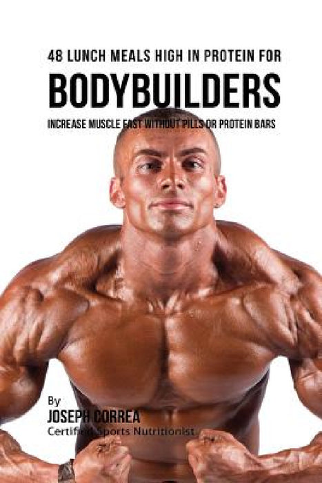 48 Bodybuilder Lunch Meals High In Protein: Increase Muscle Fast Without Pills or Protein Bars by Joseph Correa