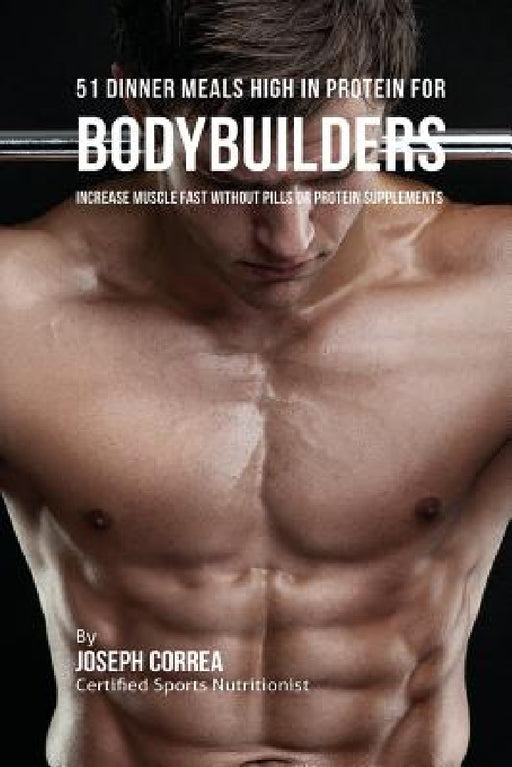 51 Bodybuilder Dinner Meals High In Protein: Increase Muscle Fast Without Pills or Protein Supplements by Joseph Correa