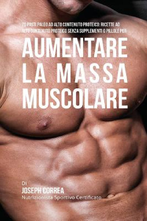 70 Pasti Paleo Ad Alto Contenuto Proteico: Ricette Ad Alto Contenuto Proteico Senza Supplementi O Pillole Per Aumentare La Massa Muscolare by Joseph Correa