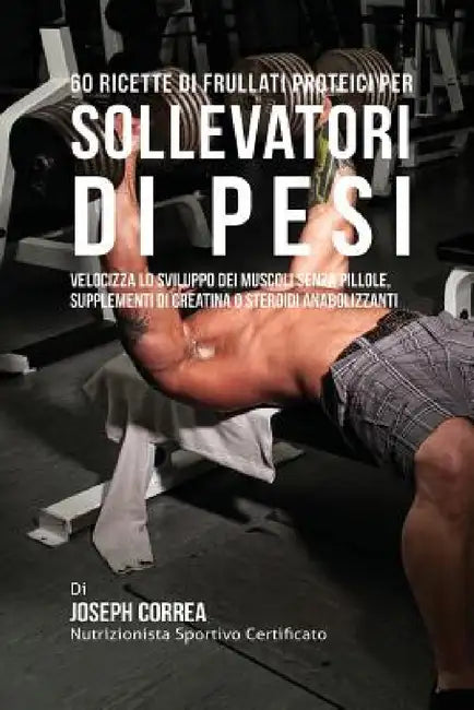 60 Ricette Di Frullati Proteici Per Sollevatori Di Pesi: Velocizza Lo Sviluppo Dei Muscoli Senza Pillole, Supplementi Di Creatina O Steroidi Anabolizz by Joseph Correa