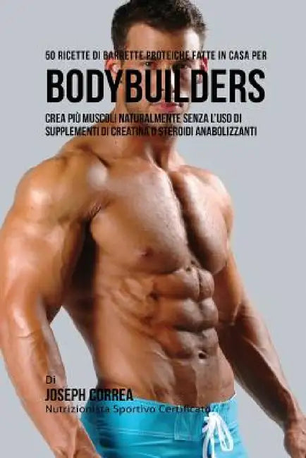 50 Ricette Di Barrette Proteiche Fatte In Casa Per Bodybuilders: Crea Più Muscoli Naturalmente Senza L'uso Di Supplementi Di Creatina O Steroidi Anabo by Joseph Correa