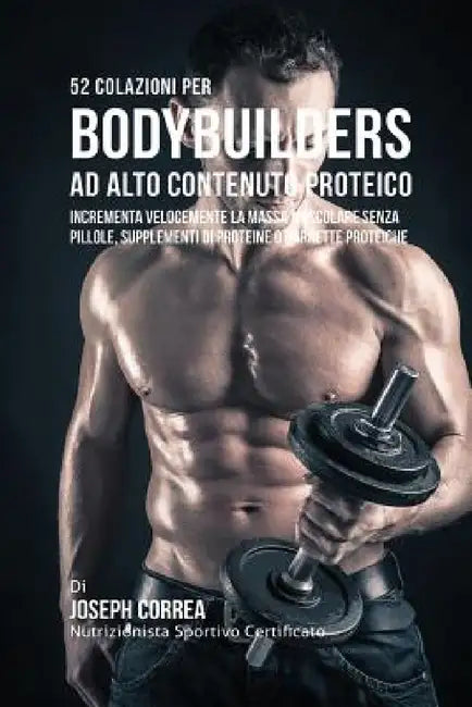 52 Colazioni Per Bodybuilder Ad Alto Contenuto Proteico: Incrementa Velocemente La Massa Muscolare Senza Pillole, Supplementi Di Proteine O Barrette P by Joseph Correa