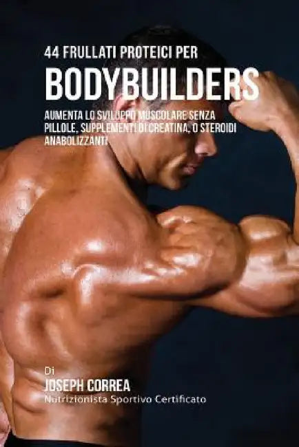 44 Frullati Proteici Per Bodybuilders: Aumenta Lo Sviluppo Muscolare Senza Pillole, Supplementi Di Creatina, O Steroidi Anabolizzanti by Joseph Correa