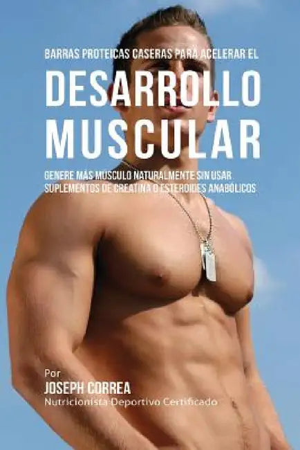 Barras Proteicas Caseras para Acelerar el Desarrollo Muscular: Genere más Músculo Naturalmente sin usar Suplementos de Creatina o Esteroides Anabólico by Joseph Correa