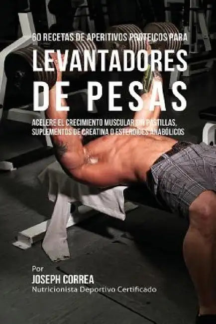 60 Recetas de Aperitivos Proteicos para Levantadores de Pesas: Acelere el crecimiento muscular sin pastillas, suplementos de Creatina o esteroides ana by Joseph Correa