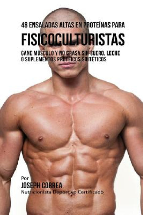 48 Ensaladas Altas en Proteínas para Fisicoculturistas: Gane Músculo y no Grasa sin Suero, Leche o Suplementos Proteicos Sintéticos by Joseph Correa