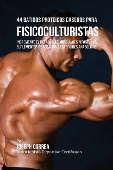 44 Batidos Proteicos Caseros para Fisicoculturistas: Incremente el Desarrollo Muscular sin Pastillas, Suplementos de Creatina o Esteroides Anabólicos by Joseph Correa