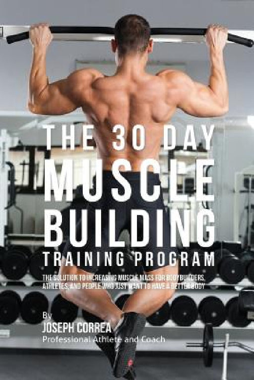 The 30 Day Muscle Building Training Program: The Solution to Increasing Muscle Mass for Bodybuilders, Athletes, and People Who Just Want To Have a Bet by Joseph Correa