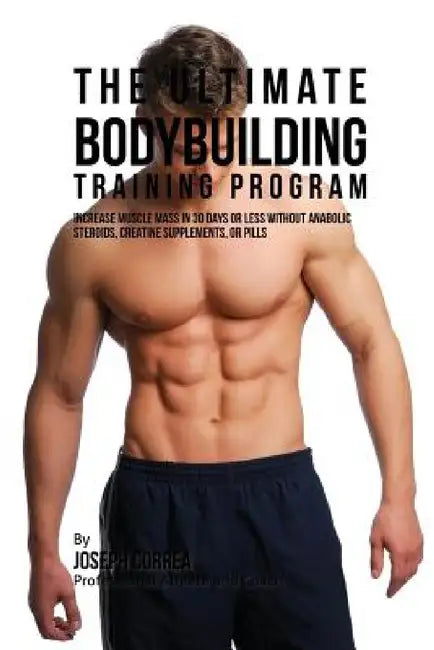 The Ultimate Bodybuilding Training Program: Increase Muscle Mass in 30 Days or Less Without Anabolic Steroids, Creatine Supplements, or Pills by Joseph Correa