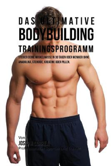 Das ultimative Bodybuilding-Trainingsprogramm: Steiger deine Muskelmasse in 30 Tagen oder weniger ohne Anabolika, Steroide, Kreatine oder Pillen by Joseph Correa