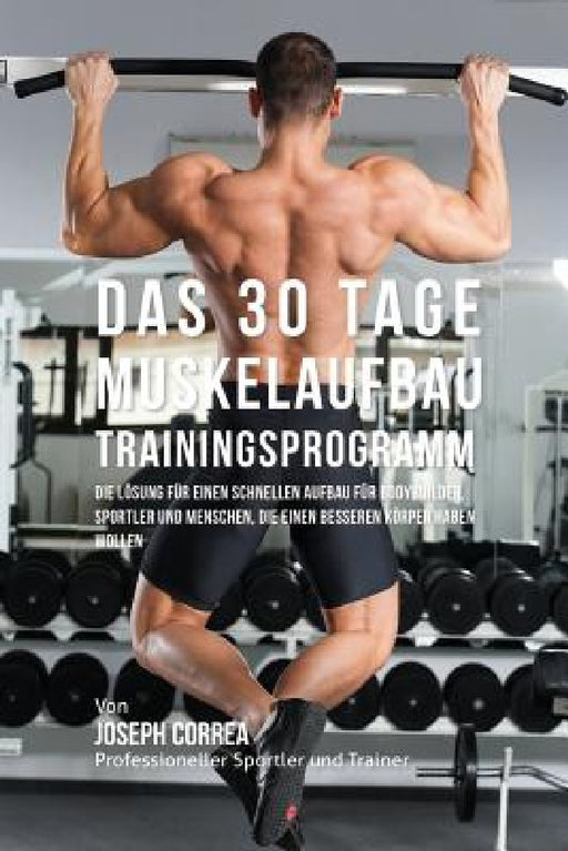 Das 30 Tage-Muskelaufbau-Trainingsprogramm: Die Lösung für einen schnellen Aufbau für Bodybuilder, Sportler und Menschen, die einen besseren Körper ha by Joseph Correa