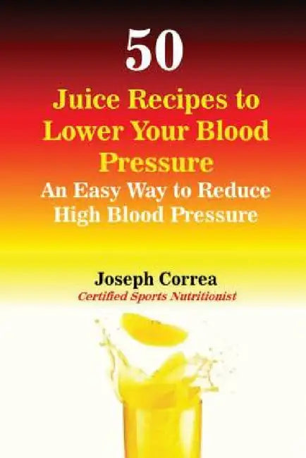 50 Juice Recipes to Lower Your Blood Pressure: An Easy Way to Reduce High Blood Pressure by Joseph Correa
