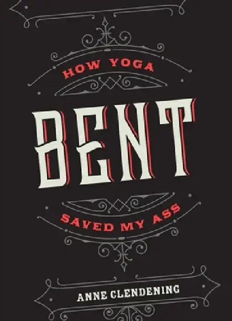 Bent: How Yoga Saved My Ass by Anne Clendening