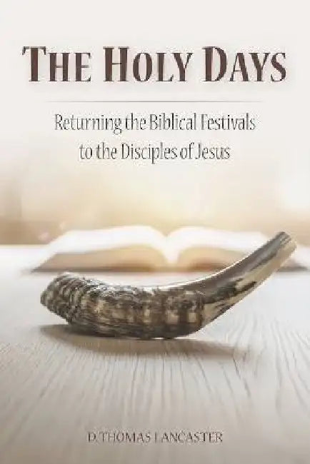 The Holy Days: Returning the Biblical Festivals to the Disciples of Jesus by D. Thomas Lancaster