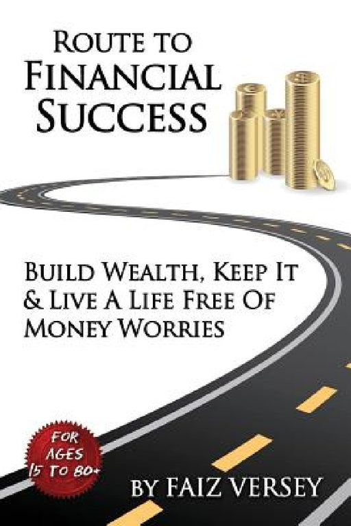 Route to Financial Success: Build Wealth, Keep It and Live a Life Free of Money Worries by Faiz Versey