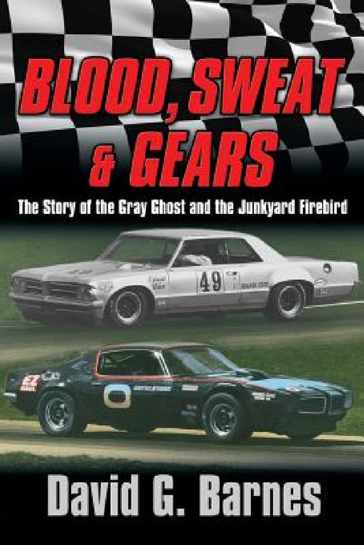 Blood, Sweat & Gears. The Story of the Gray Ghost and the Junkyard Firebird by David G. Barnes