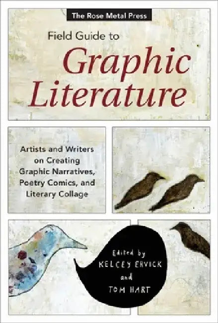 The Rose Metal Press Field Guide to Graphic Literature: Artists and Writers on Creating Graphic Narratives, Poetry, Comics, and Literary Collage by Kelcey Ervick