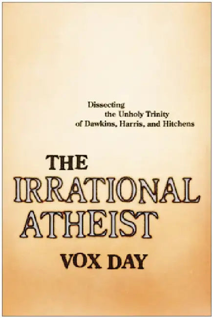 The Irrational Atheist: Dissecting the Unholy Trinity of Dawkins, Harris, and Hitchens by Vox Day