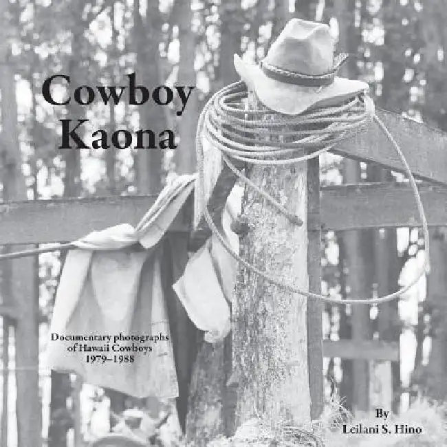 Cowboy Kaona: Documentary photographs of Hawaii Cowboys 1979-1988 by Leilani S. Hino, Leilani S. Hino
