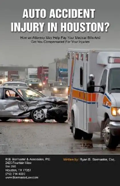 Auto Accident Injury In Houston?: How an Attorney May Help Pay Your Medical Bills And Get You Compensated For Your Injuries by Ryan B. Bormaster Esq