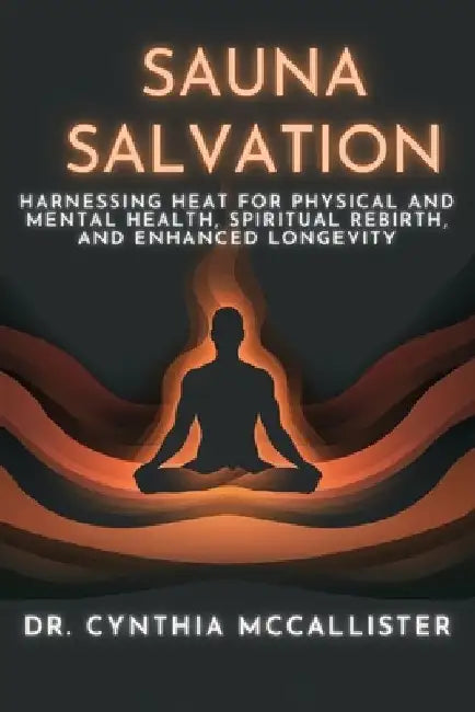 Sauna Salvation: Harnessing Heat for Physical and Mental Health, Spiritual Rebirth, and Enhanced Longevity by Cynthia A. McCallister Ed D.