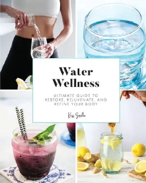 Water Wellness: Ultimate Guide to Restore, Rejuvenate and Refine Your Body by Kriss Smolka