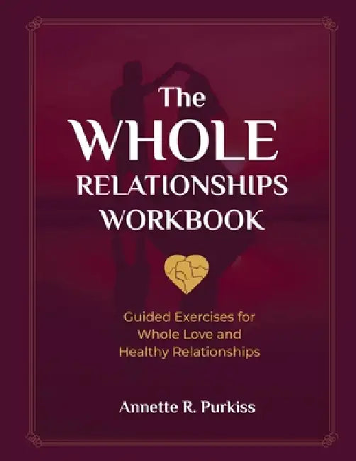 The Whole Relationships Workbook: Guided Exercises for Whole Love and Healthy Relationships by Annette R. Purkiss