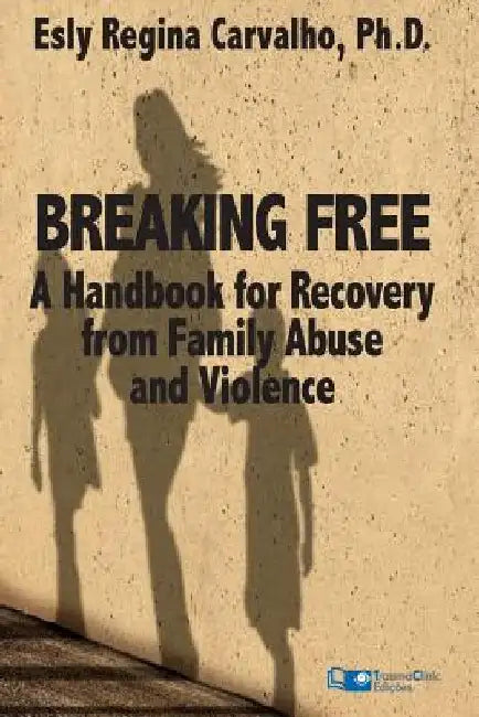 Breaking Free: A Handbook for Recovery from Family Abuse and Violence by Esly Regina Carvalho Phd