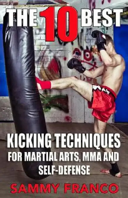 The 10 Best Kicking Techniques: For Martial Arts, MMA and Self-Defense by Sammy Franco