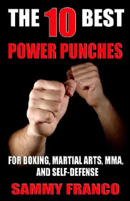 The 10 Best Power Punches: For Boxing, Martial Arts, MMA and Self-Defense by Sammy Franco