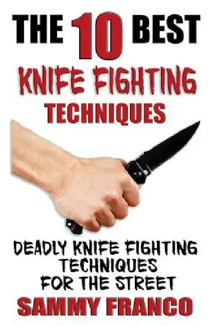 The 10 Best Knife Fighting Techniques: Deadly Knife Fighting Techniques for the Street by Sammy Franco