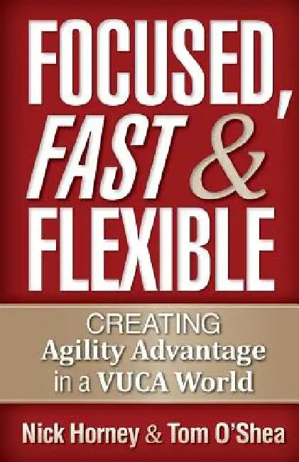 Focused, Fast and Flexible: Creating Agility Advantage in a VUCA World by Tom O'Shea